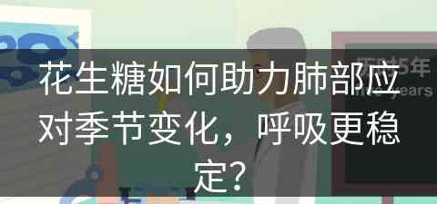 花生糖如何助力肺部应对季节变化，呼吸更稳定？